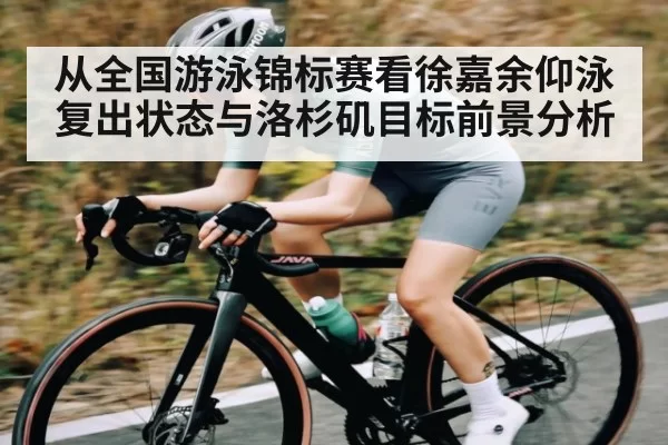 从全国游泳锦标赛看徐嘉余仰泳复出状态与洛杉矶目标前景分析