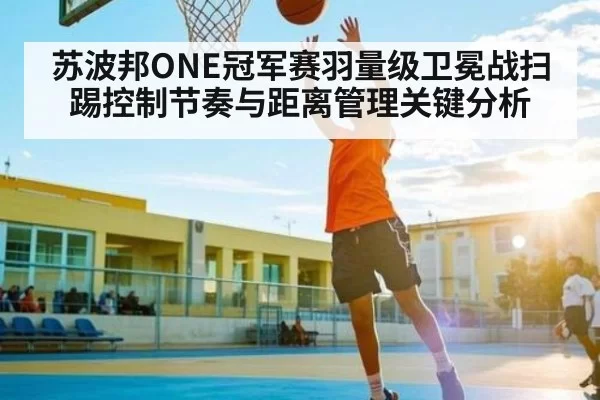 苏波邦ONE冠军赛羽量级卫冕战扫踢控制节奏与距离管理关键分析